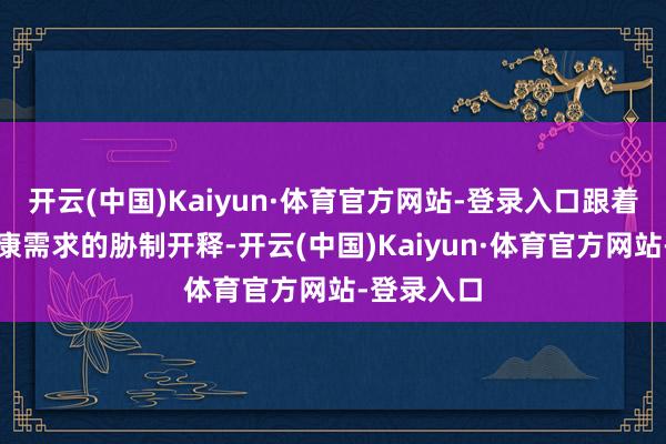 开云(中国)Kaiyun·体育官方网站-登录入口跟着破钞者健康需求的胁制开释-开云(中国)Kaiyun·体育官方网站-登录入口