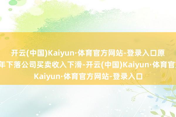 开云(中国)Kaiyun·体育官方网站-登录入口　　原料药营收占比逐年下落　　公司买卖收入下滑-开云(中国)Kaiyun·体育官方网站-登录入口