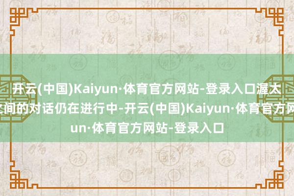 开云(中国)Kaiyun·体育官方网站-登录入口渥太华和华盛顿之间的对话仍在进行中-开云(中国)Kaiyun·体育官方网站-登录入口