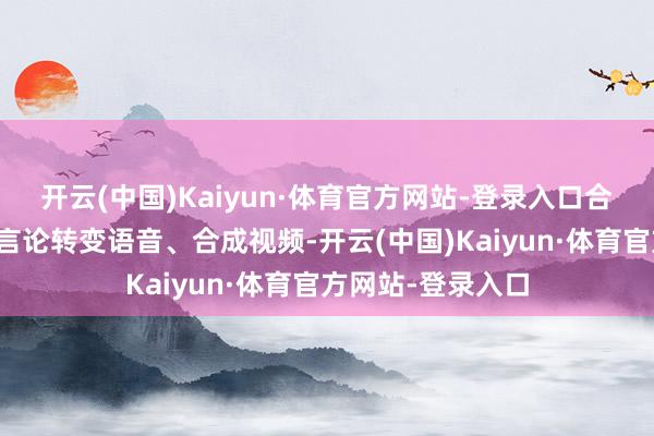 开云(中国)Kaiyun·体育官方网站-登录入口合手造名东说念主言论转变语音、合成视频-开云(中国)Kaiyun·体育官方网站-登录入口