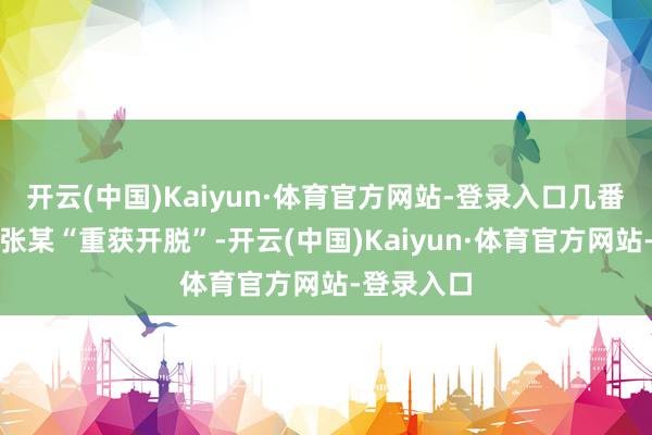 开云(中国)Kaiyun·体育官方网站-登录入口几番交涉便让张某“重获开脱”-开云(中国)Kaiyun·体育官方网站-登录入口