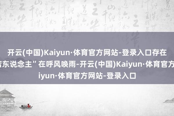 开云(中国)Kaiyun·体育官方网站-登录入口存在不少“奇迹闭店东说念主”在呼风唤雨-开云(中国)Kaiyun·体育官方网站-登录入口