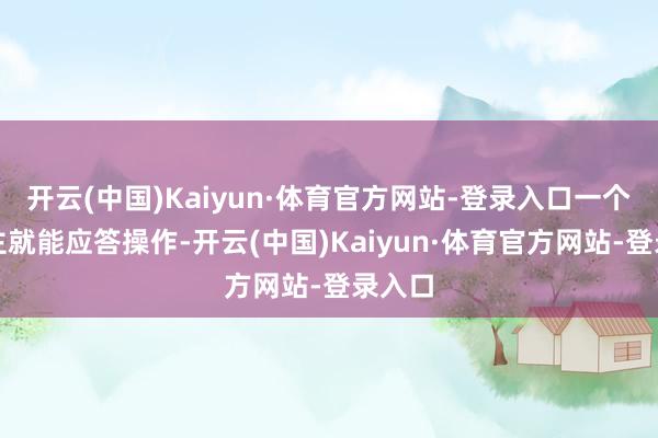 开云(中国)Kaiyun·体育官方网站-登录入口一个东谈主就能应答操作-开云(中国)Kaiyun·体育官方网站-登录入口