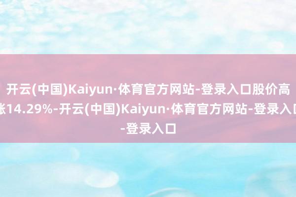 开云(中国)Kaiyun·体育官方网站-登录入口股价高涨14.29%-开云(中国)Kaiyun·体育官方网站-登录入口