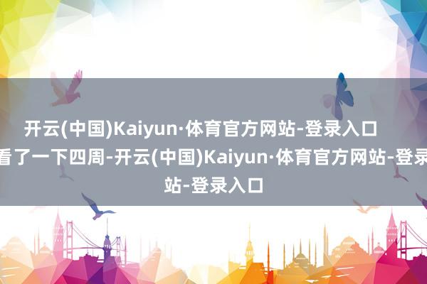 开云(中国)Kaiyun·体育官方网站-登录入口        我看了一下四周-开云(中国)Kaiyun·体育官方网站-登录入口