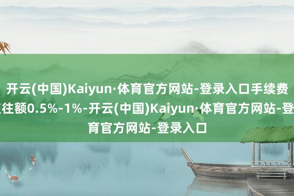 开云(中国)Kaiyun·体育官方网站-登录入口手续费约占交往额0.5%-1%-开云(中国)Kaiyun·体育官方网站-登录入口