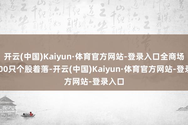 开云(中国)Kaiyun·体育官方网站-登录入口全商场超3700只个股着落-开云(中国)Kaiyun·体育官方网站-登录入口