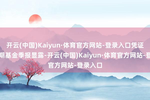 开云(中国)Kaiyun·体育官方网站-登录入口凭证最新一期基金季报显露-开云(中国)Kaiyun·体育官方网站-登录入口