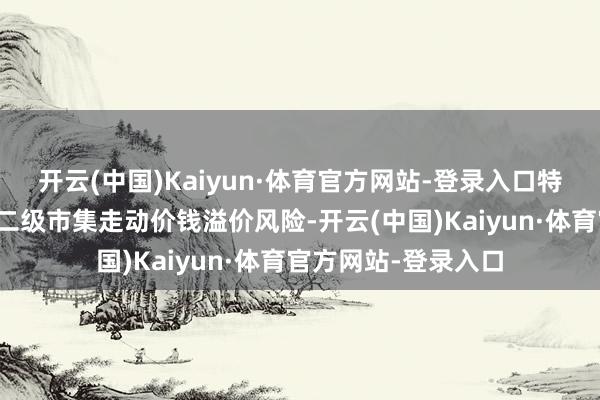 开云(中国)Kaiyun·体育官方网站-登录入口特此指示投资者存眷二级市集走动价钱溢价风险-开云(中国)Kaiyun·体育官方网站-登录入口