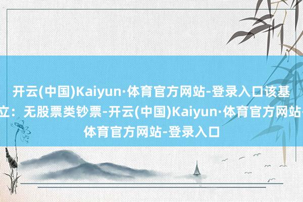 开云(中国)Kaiyun·体育官方网站-登录入口该基金钞票建立:无股票类钞票-开云(中国)Kaiyun·体育官方网站-登录入口