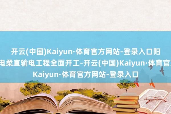 开云(中国)Kaiyun·体育官方网站-登录入口阳江三山岛海优势电柔直输电工程全面开工-开云(中国)Kaiyun·体育官方网站-登录入口