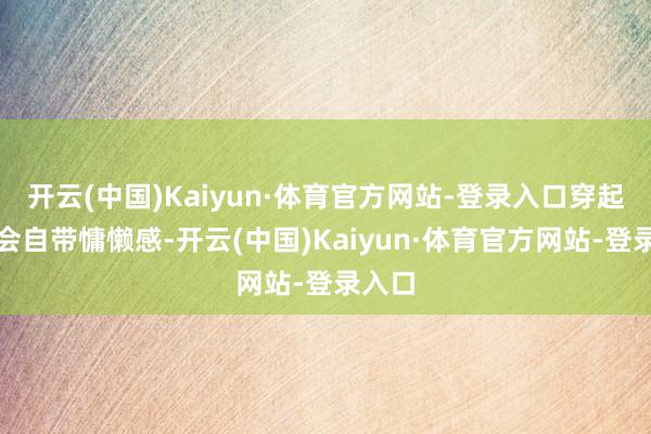 开云(中国)Kaiyun·体育官方网站-登录入口穿起来也会自带慵懒感-开云(中国)Kaiyun·体育官方网站-登录入口