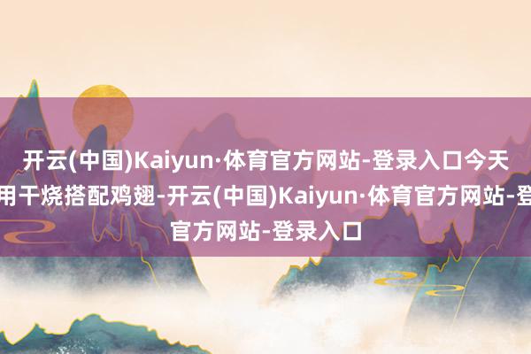 开云(中国)Kaiyun·体育官方网站-登录入口今天大厨把用干烧搭配鸡翅-开云(中国)Kaiyun·体育官方网站-登录入口