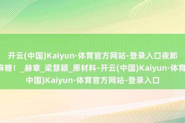 开云(中国)Kaiyun·体育官方网站-登录入口夜郎国流传于今的核桃麻糖！_赫章_梁慧颖_原材料-开云(中国)Kaiyun·体育官方网站-登录入口