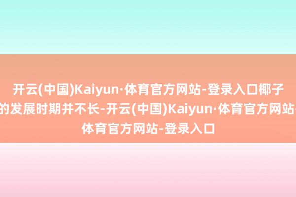 开云(中国)Kaiyun·体育官方网站-登录入口椰子水在国内的发展时期并不长-开云(中国)Kaiyun·体育官方网站-登录入口