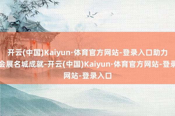 开云(中国)Kaiyun·体育官方网站-登录入口助力外洋会展名城成就-开云(中国)Kaiyun·体育官方网站-登录入口