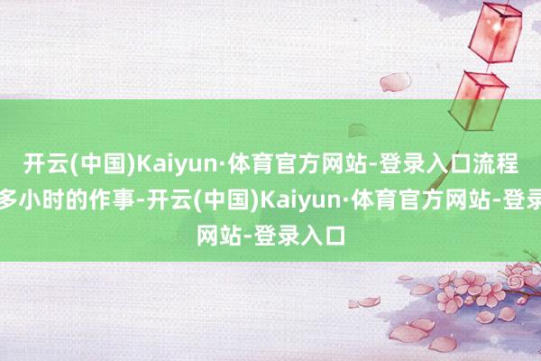 开云(中国)Kaiyun·体育官方网站-登录入口流程一个多小时的作事-开云(中国)Kaiyun·体育官方网站-登录入口
