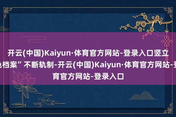 开云(中国)Kaiyun·体育官方网站-登录入口竖立了“三色档案”不断轨制-开云(中国)Kaiyun·体育官方网站-登录入口