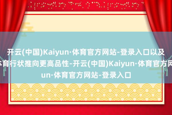 开云(中国)Kaiyun·体育官方网站-登录入口以及将咱们游戏体育行状推向更高品性-开云(中国)Kaiyun·体育官方网站-登录入口