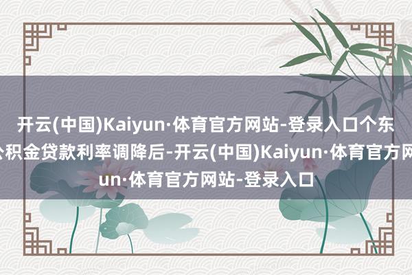 开云(中国)Kaiyun·体育官方网站-登录入口个东说念主住房公积金贷款利率调降后-开云(中国)Kaiyun·体育官方网站-登录入口