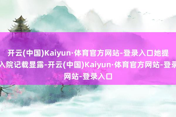 开云(中国)Kaiyun·体育官方网站-登录入口她提供的入院记载显露-开云(中国)Kaiyun·体育官方网站-登录入口