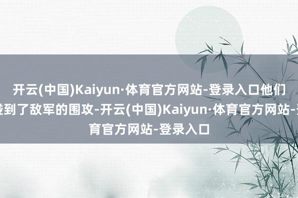 开云(中国)Kaiyun·体育官方网站-登录入口他们在途中碰到了敌军的围攻-开云(中国)Kaiyun·体育官方网站-登录入口