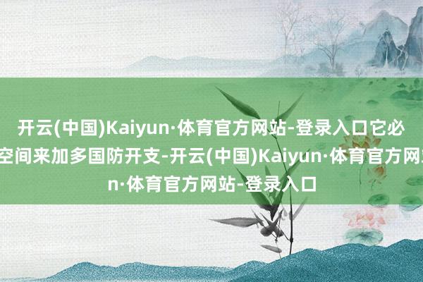 开云(中国)Kaiyun·体育官方网站-登录入口它必须寻找财政空间来加多国防开支-开云(中国)Kaiyun·体育官方网站-登录入口