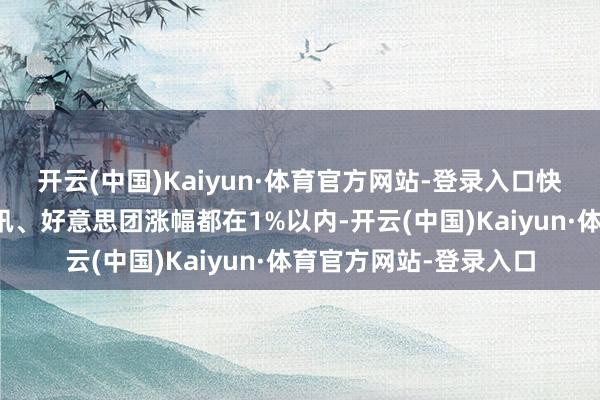 开云(中国)Kaiyun·体育官方网站-登录入口快手、网易、京东、腾讯、好意思团涨幅都在1%以内-开云(中国)Kaiyun·体育官方网站-登录入口