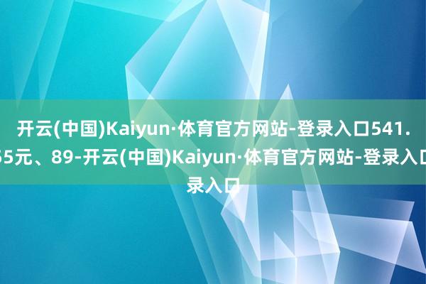 开云(中国)Kaiyun·体育官方网站-登录入口541.55元、89-开云(中国)Kaiyun·体育官方网站-登录入口