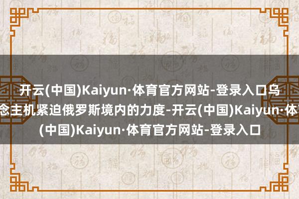 开云(中国)Kaiyun·体育官方网站-登录入口乌克兰加强了用无东说念主机紧迫俄罗斯境内的力度-开云(中国)Kaiyun·体育官方网站-登录入口