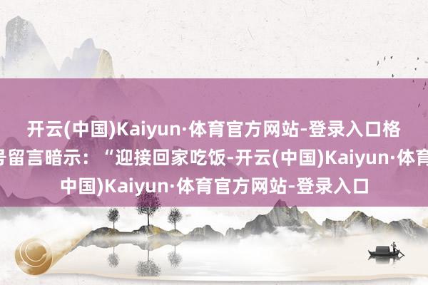 开云(中国)Kaiyun·体育官方网站-登录入口格力电器在孟羽童账号留言暗示：“迎接回家吃饭-开云(中国)Kaiyun·体育官方网站-登录入口