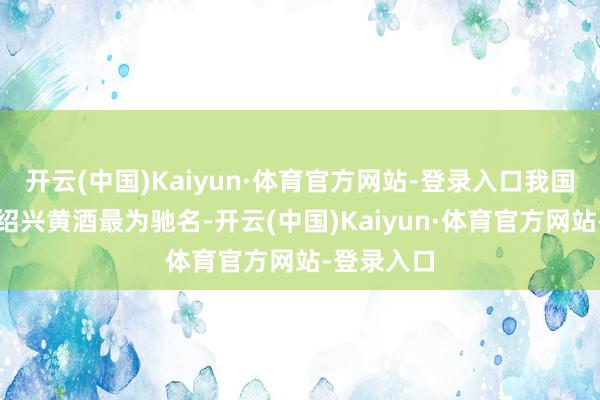 开云(中国)Kaiyun·体育官方网站-登录入口我国的黄酒以绍兴黄酒最为驰名-开云(中国)Kaiyun·体育官方网站-登录入口