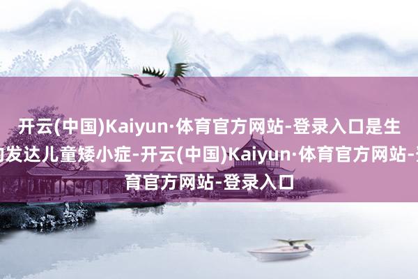 开云(中国)Kaiyun·体育官方网站-登录入口是生长淆乱的发达儿童矮小症-开云(中国)Kaiyun·体育官方网站-登录入口