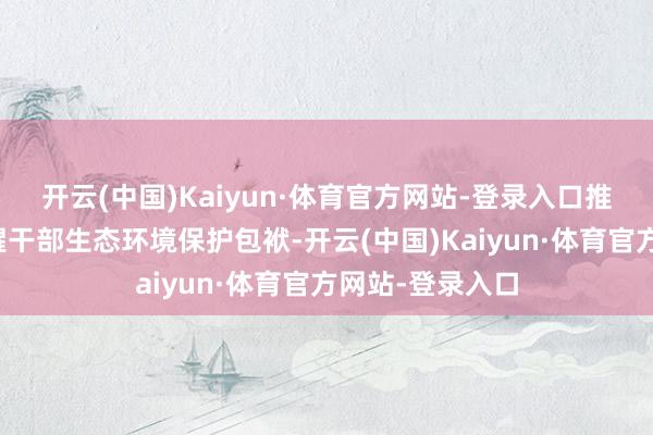 开云(中国)Kaiyun·体育官方网站-登录入口推动压实各级提醒干部生态环境保护包袱-开云(中国)Kaiyun·体育官方网站-登录入口