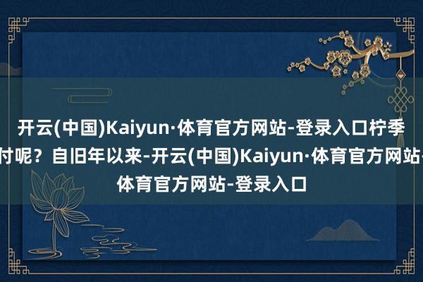 开云(中国)Kaiyun·体育官方网站-登录入口柠季又怎样应付呢?自旧年以来-开云(中国)Kaiyun·体育官方网站-登录入口
