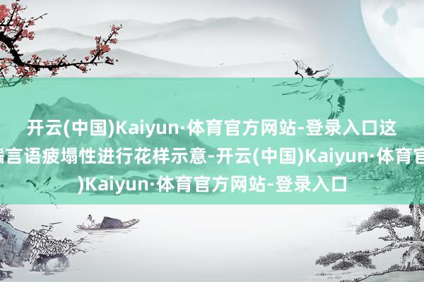 开云(中国)Kaiyun·体育官方网站-登录入口这种策画被质疑期骗言语疲塌性进行花样示意-开云(中国)Kaiyun·体育官方网站-登录入口