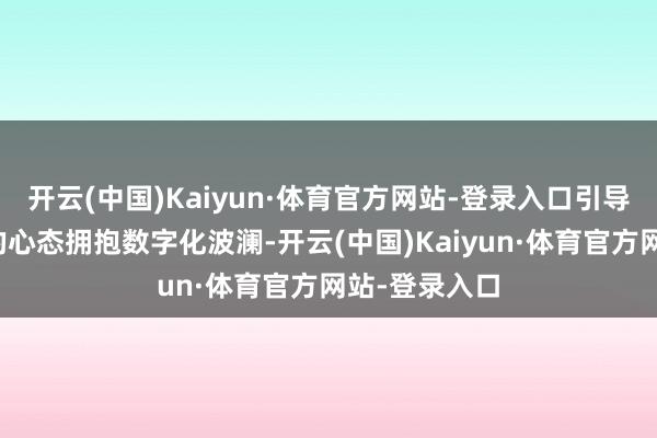 开云(中国)Kaiyun·体育官方网站-登录入口引导学员以敞开的心态拥抱数字化波澜-开云(中国)Kaiyun·体育官方网站-登录入口