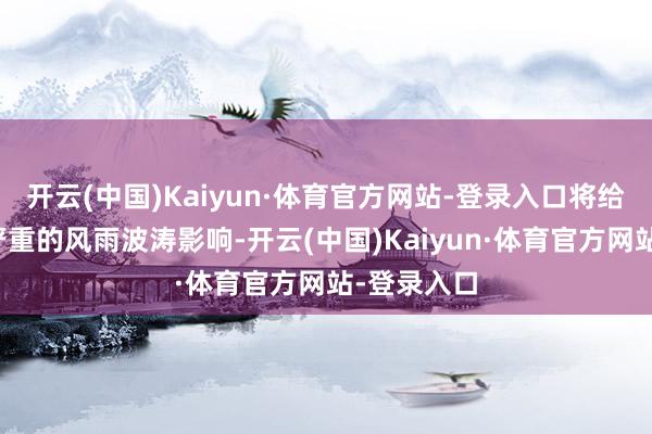 开云(中国)Kaiyun·体育官方网站-登录入口将给我省带来严重的风雨波涛影响-开云(中国)Kaiyun·体育官方网站-登录入口