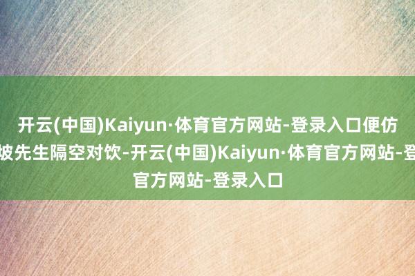 开云(中国)Kaiyun·体育官方网站-登录入口便仿佛与东坡先生隔空对饮-开云(中国)Kaiyun·体育官方网站-登录入口