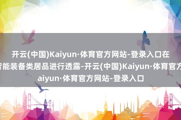 开云(中国)Kaiyun·体育官方网站-登录入口在如期讲明中的智能装备类居品进行透露-开云(中国)Kaiyun·体育官方网站-登录入口