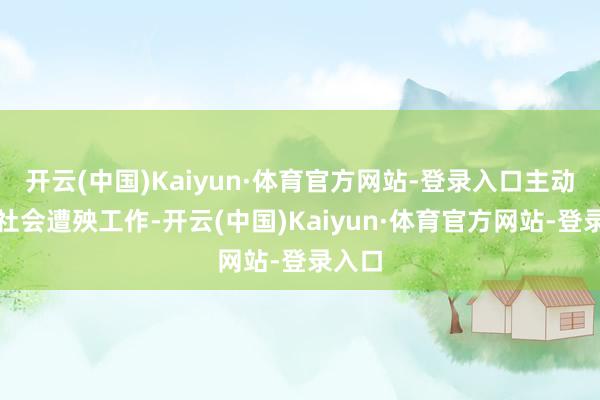 开云(中国)Kaiyun·体育官方网站-登录入口主动投身社会遭殃工作-开云(中国)Kaiyun·体育官方网站-登录入口